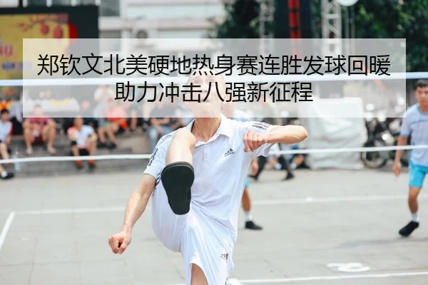 郑钦文北美硬地热身赛连胜发球回暖 助力冲击八强新征程